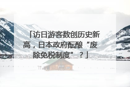 访日游客数创历史新高，日本政府酝酿“废除免税制度”？
