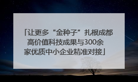 让更多“金种子”扎根成都 高价值科技成果与300余家优质中小企业精准对接