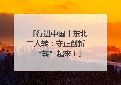 行进中国丨东北二人转：守正创新“转”起来！
