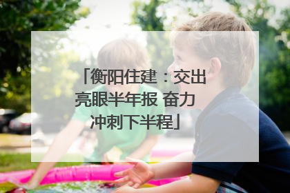 衡阳住建：交出亮眼半年报 奋力冲刺下半程