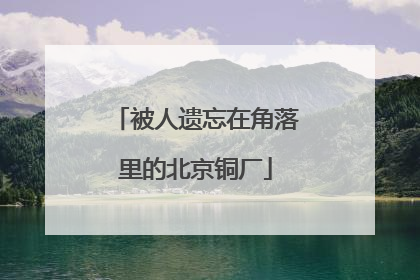 被人遗忘在角落里的北京铜厂