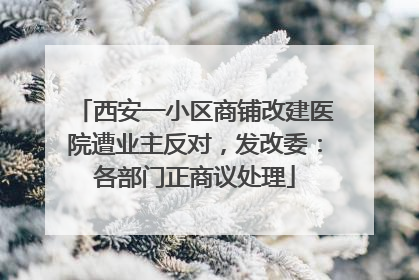 西安一小区商铺改建医院遭业主反对，发改委：各部门正商议处理