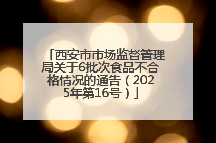 西安市市场监督管理局关于6批次食品不合格情况的通告（2025年第16号）