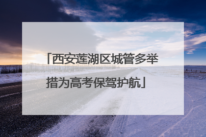 西安莲湖区城管多举措为高考保驾护航