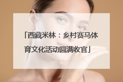 西藏米林：乡村赛马体育文化活动圆满收官