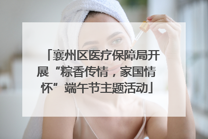 襄州区医疗保障局开展“粽香传情，家国情怀”端午节主题活动