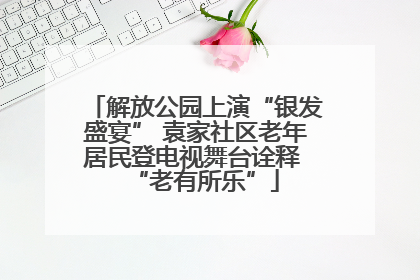 解放公园上演“银发盛宴” 袁家社区老年居民登电视舞台诠释 “老有所乐”
