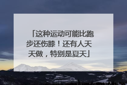 这种运动可能比跑步还伤膝！还有人天天做，特别是夏天