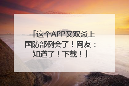 这个APP又双叒上国防部例会了！网友：知道了！下载！