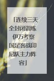连续三天全封闭训练 伊万考察国足客战印尼队主力阵容