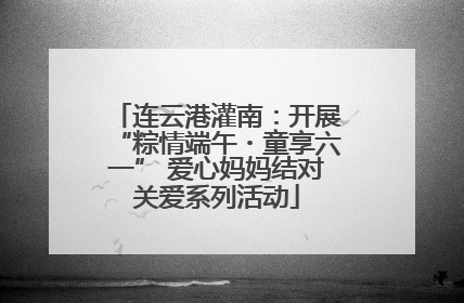 连云港灌南：开展“粽情端午・童享六一” 爱心妈妈结对关爱系列活动