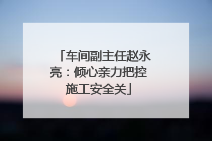 车间副主任赵永亮：倾心亲力把控施工安全关