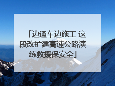 边通车边施工 这段改扩建高速公路演练救援保安全
