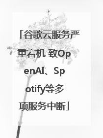 谷歌云服务严重宕机 致OpenAI、Spotify等多项服务中断
