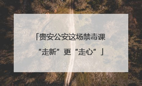 贵安公安这场禁毒课“走新”更“走心”