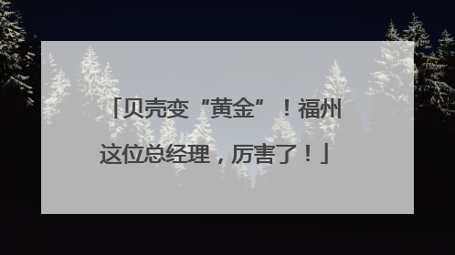 贝壳变“黄金”！福州这位总经理，厉害了！