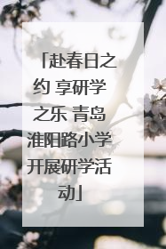 赴春日之约 享研学之乐 青岛淮阳路小学开展研学活动