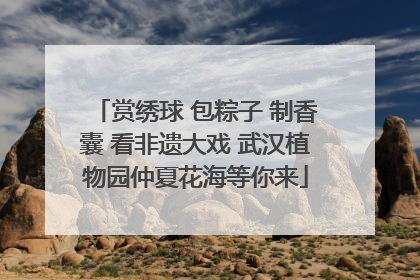 赏绣球 包粽子 制香囊 看非遗大戏 武汉植物园仲夏花海等你来