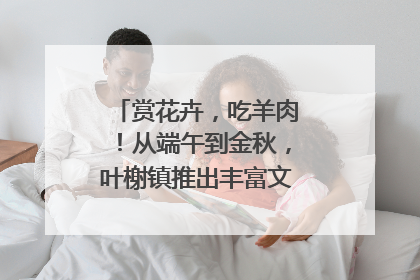 赏花卉，吃羊肉！从端午到金秋，叶榭镇推出丰富文旅活动邀您爽玩
