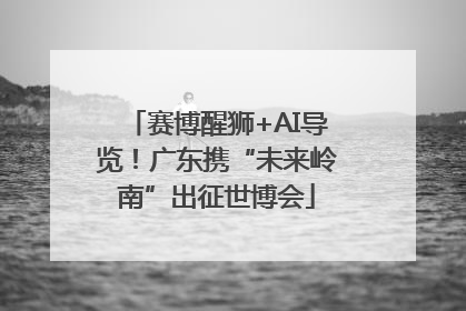 赛博醒狮+AI导览！广东携“未来岭南”出征世博会
