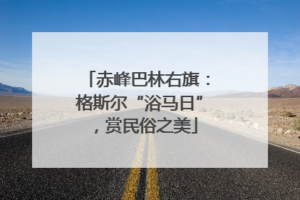 赤峰巴林右旗：格斯尔“浴马日”，赏民俗之美