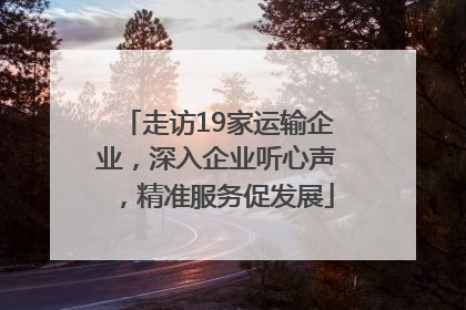走访19家运输企业，深入企业听心声，精准服务促发展