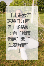 走进六五环境日江西省主场活动：看“城市伤疤”变“生态绿肺”