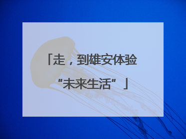走，到雄安体验“未来生活”