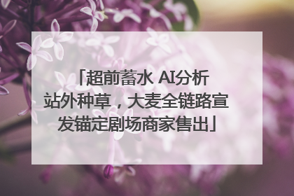 超前蓄水 AI分析 站外种草，大麦全链路宣发锚定剧场商家售出