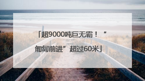 超9000吨巨无霸！“匍匐前进”超过60米