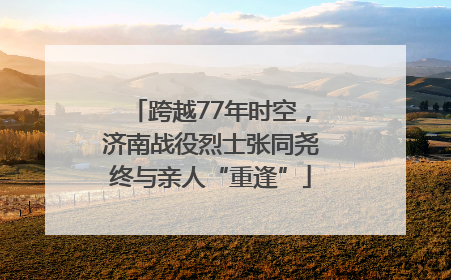 跨越77年时空，济南战役烈士张同尧终与亲人“重逢”