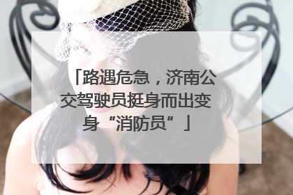 路遇危急，济南公交驾驶员挺身而出变身“消防员”