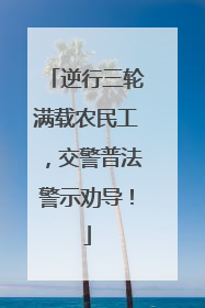 逆行三轮满载农民工，交警普法警示劝导！