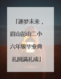 逐梦未来，眉山彭山二小六年级毕业典礼圆满礼成