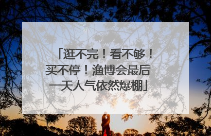 逛不完！看不够！买不停！渔博会最后一天人气依然爆棚
