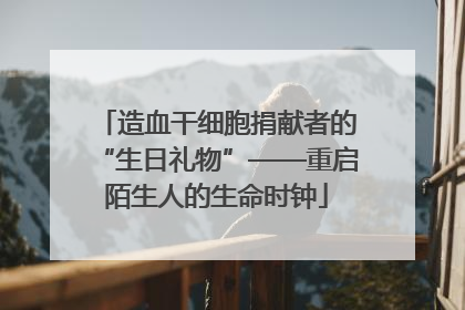 造血干细胞捐献者的“生日礼物”——重启陌生人的生命时钟