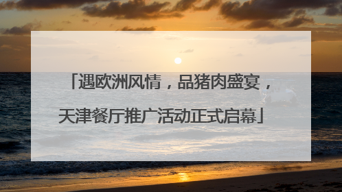 遇欧洲风情，品猪肉盛宴，天津餐厅推广活动正式启幕
