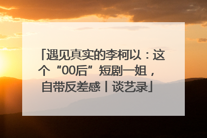 遇见真实的李柯以：这个“00后”短剧一姐，自带反差感丨谈艺录