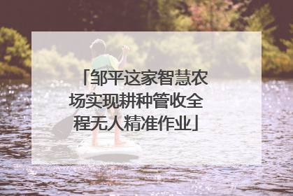 邹平这家智慧农场实现耕种管收全程无人精准作业