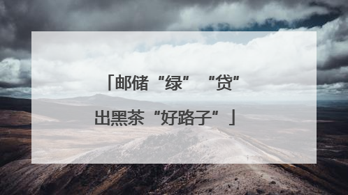 邮储“绿”“贷”出黑茶“好路子”