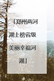 郑州两河湖上榜省级美丽幸福河湖
