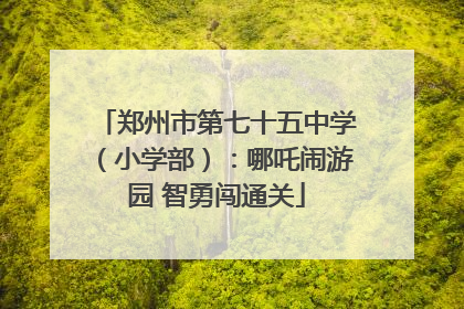 郑州市第七十五中学（小学部）：哪吒闹游园 智勇闯通关