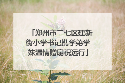 郑州市二七区建新街小学书记携学弟学妹温情赠扇祝远行