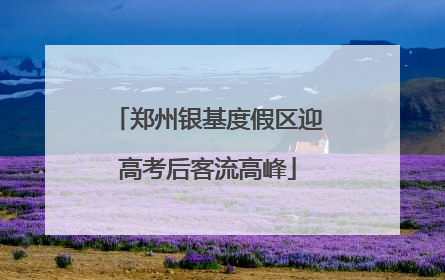 郑州银基度假区迎高考后客流高峰