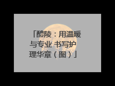 醴陵：用温暖与专业 书写护理华章（图）