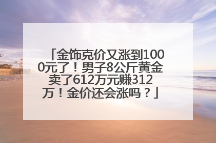 金饰克价又涨到1000元了！男子8公斤黄金卖了612万元赚312万！金价还会涨吗？