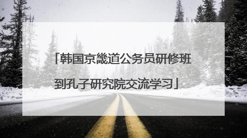 韩国京畿道公务员研修班到孔子研究院交流学习