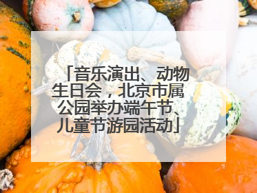 音乐演出、动物生日会，北京市属公园举办端午节、儿童节游园活动