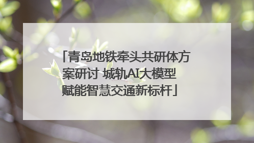 青岛地铁牵头共研体方案研讨 城轨AI大模型赋能智慧交通新标杆
