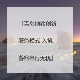 青岛地铁创新服务模式 入境游客出行无忧